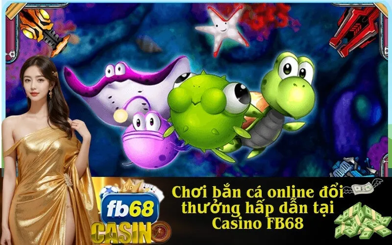 Chơi bắn cá online đổi thưởng hấp dẫn tại Casino FB68